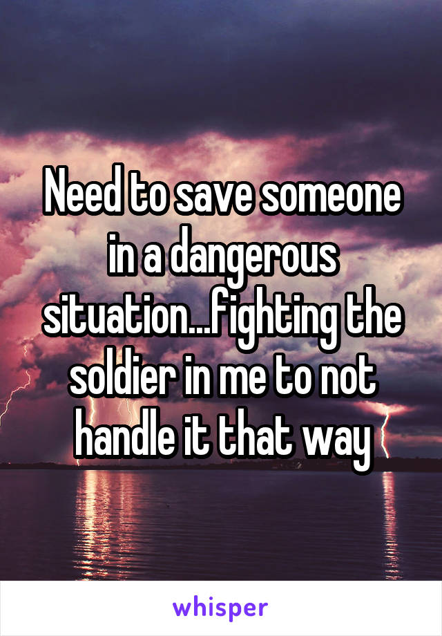 Need to save someone in a dangerous situation...fighting the soldier in me to not handle it that way