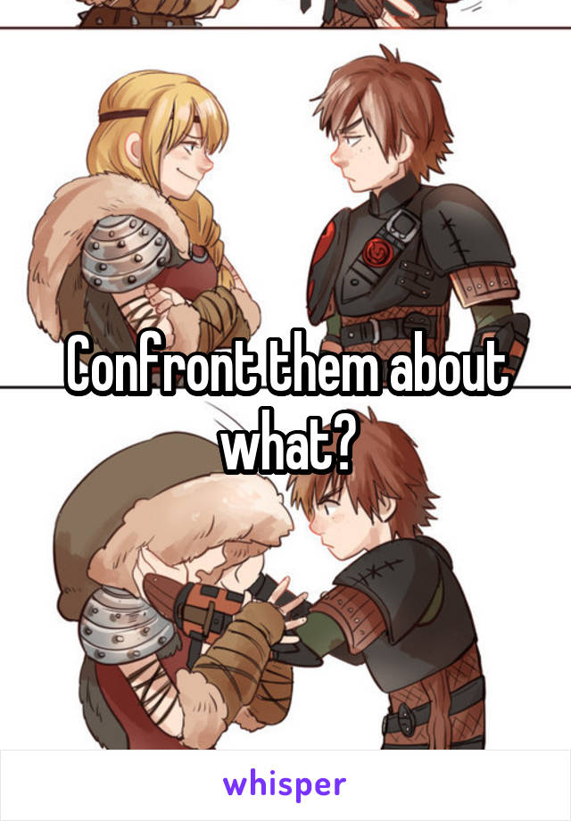 Confront them about what?