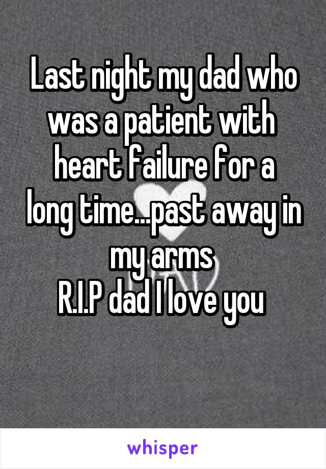Last night my dad who was a patient with 
heart failure for a long time...past away in my arms 
R.I.P dad I love you 


