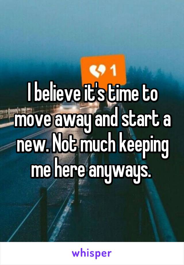 I believe it's time to move away and start a new. Not much keeping me here anyways. 