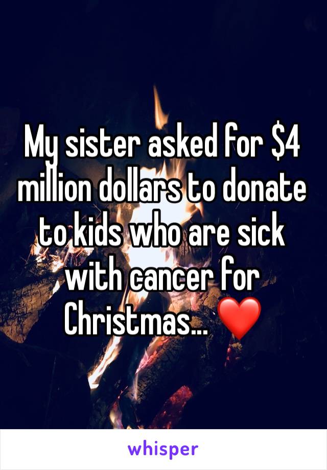 My sister asked for $4 million dollars to donate to kids who are sick with cancer for Christmas... ❤️