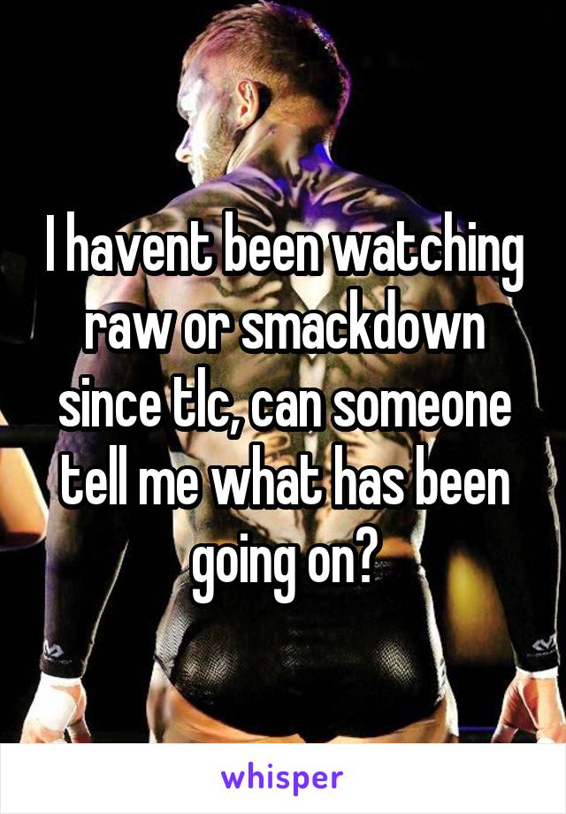I havent been watching raw or smackdown since tlc, can someone tell me what has been going on?