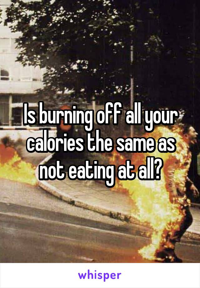 Is burning off all your calories the same as not eating at all?