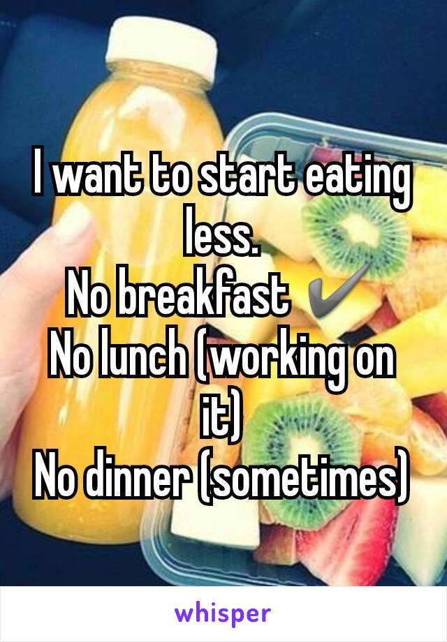 I want to start eating less.                                No breakfast ✔
No lunch (working on it)
No dinner (sometimes)