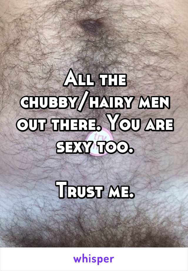 All the chubby/hairy men out there. You are sexy too.

Trust me.