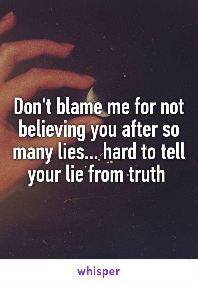 Don't blame me for not believing you after so many lies... hard to tell your lie from truth 