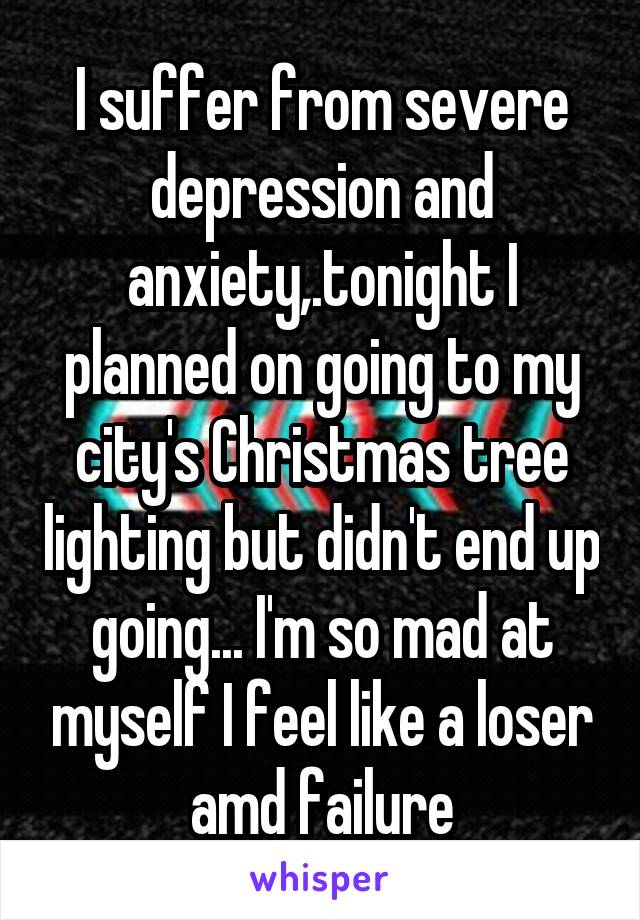I suffer from severe depression and anxiety,.tonight I planned on going to my city's Christmas tree lighting but didn't end up going... I'm so mad at myself I feel like a loser amd failure