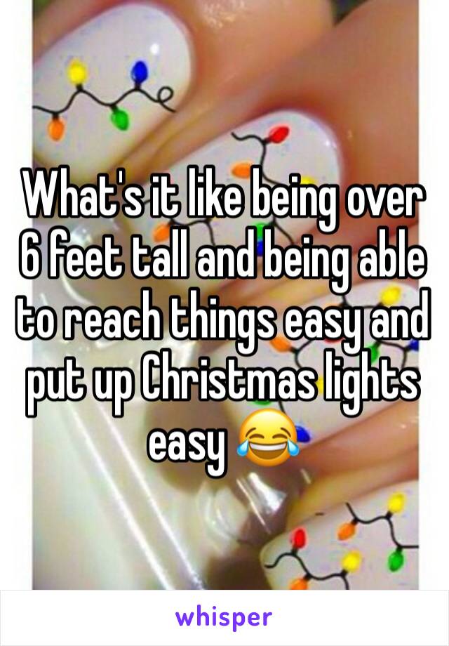 What's it like being over 6 feet tall and being able to reach things easy and put up Christmas lights easy 😂