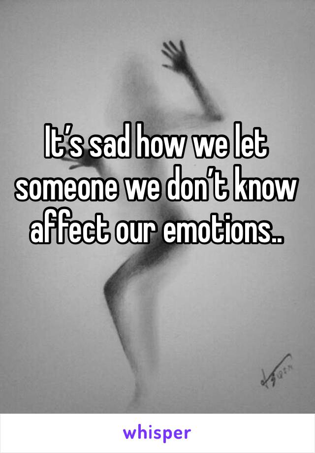 It’s sad how we let someone we don’t know affect our emotions..