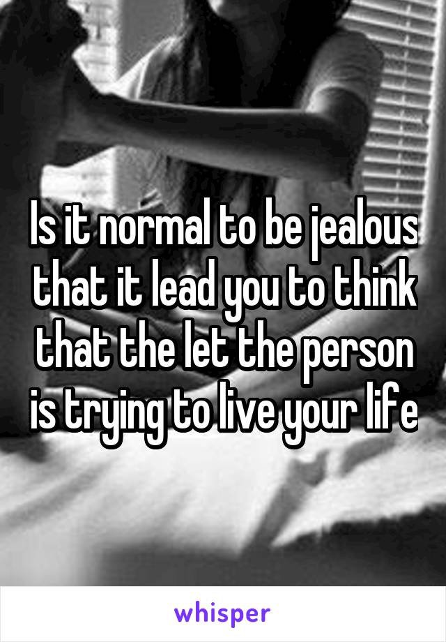 Is it normal to be jealous that it lead you to think that the let the person is trying to live your life