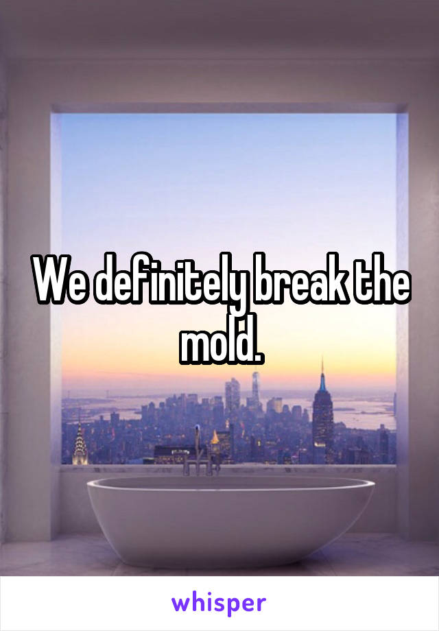 We definitely break the mold.