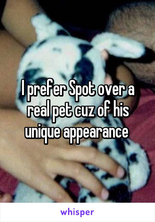 I prefer Spot over a real pet cuz of his unique appearance 