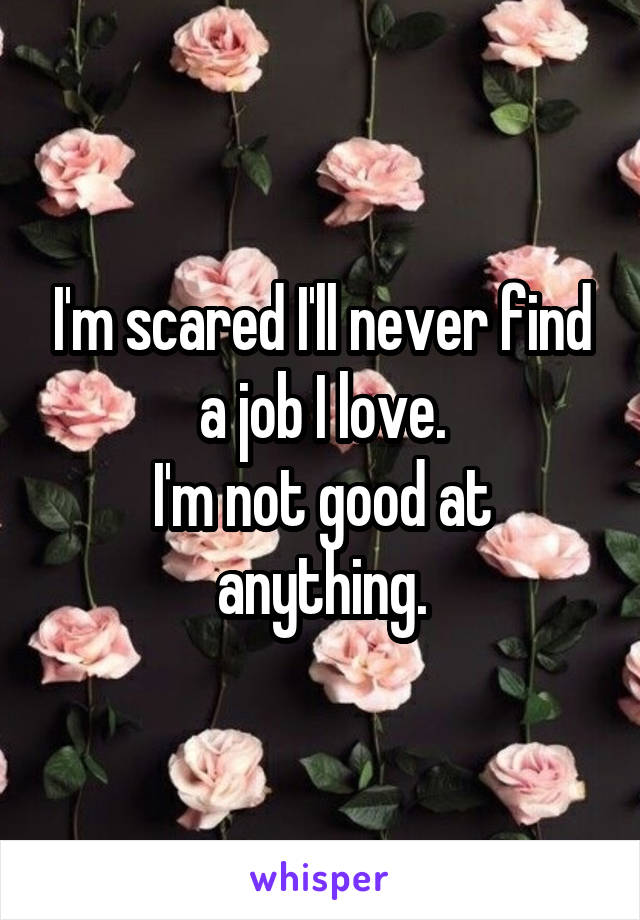 I'm scared I'll never find a job I love.
I'm not good at anything.