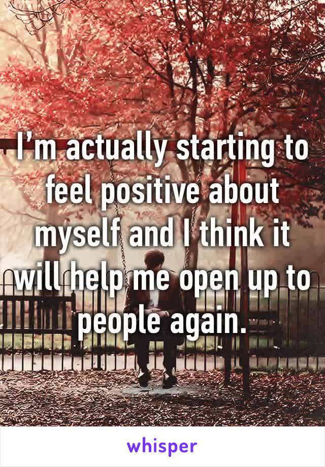 I’m actually starting to feel positive about myself and I think it will help me open up to people again. 