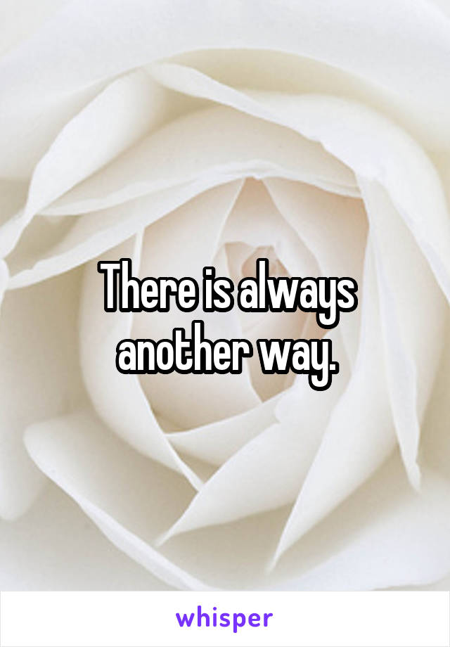 There is always another way.