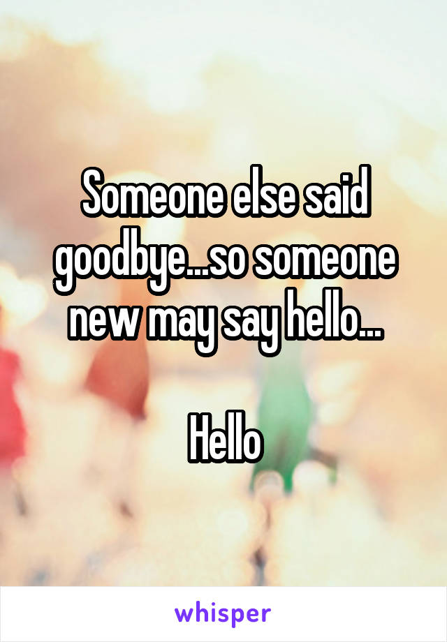 Someone else said goodbye...so someone new may say hello...

Hello