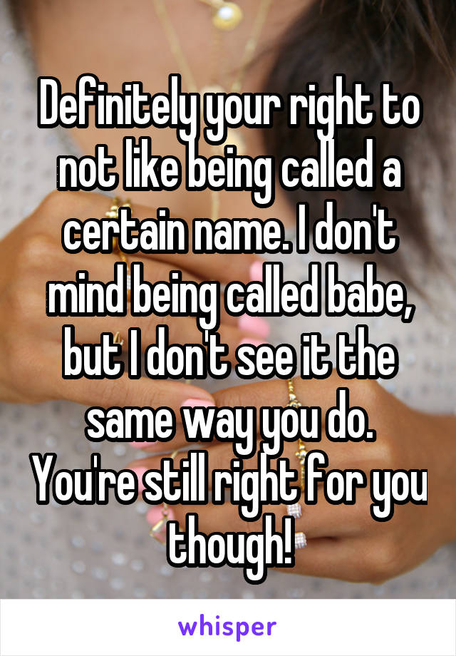 Definitely your right to not like being called a certain name. I don't mind being called babe, but I don't see it the same way you do. You're still right for you though!