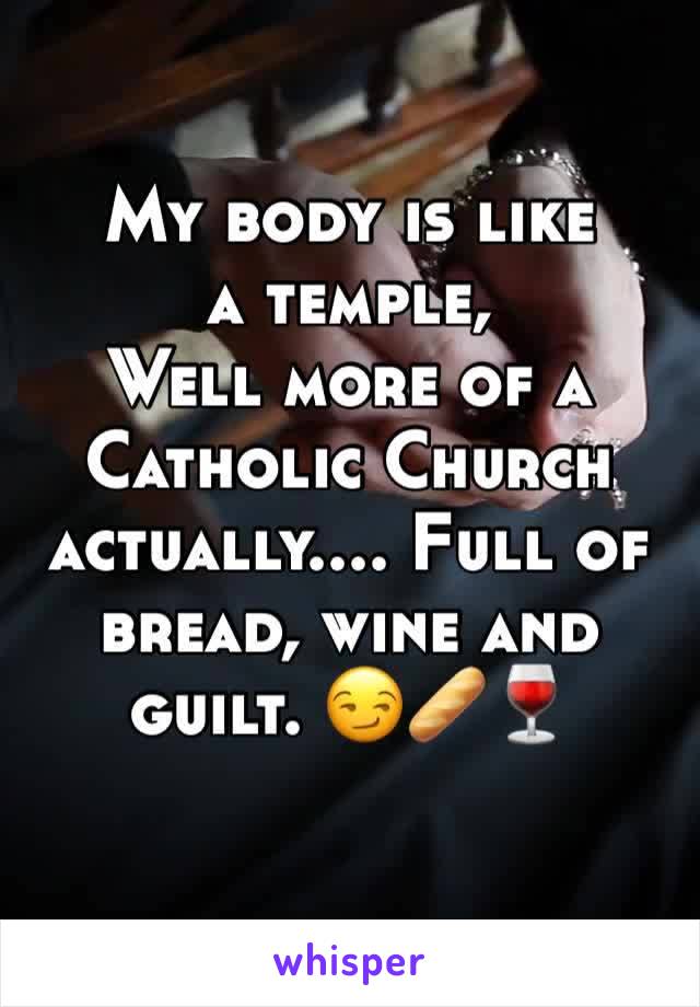 My body is like a temple,
Well more of a Catholic Church actually.... Full of bread, wine and guilt. 😏🥖🍷