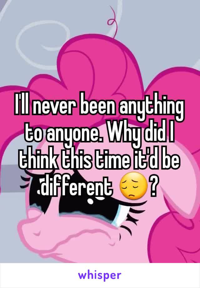 I'll never been anything to anyone. Why did I think this time it'd be different 😔?
