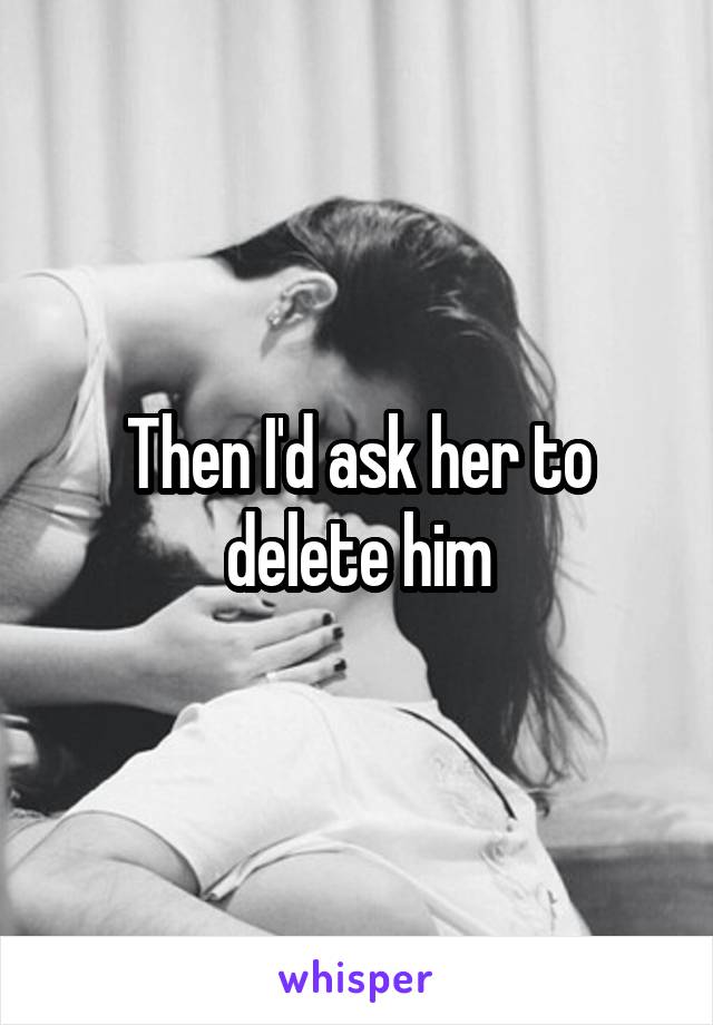 Then I'd ask her to delete him