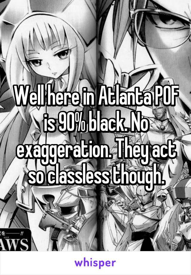 Well here in Atlanta POF is 90% black. No exaggeration. They act so classless though.