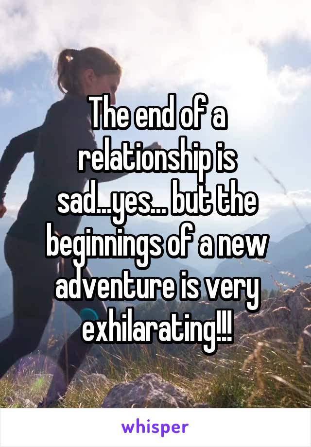 The end of a relationship is sad...yes... but the beginnings of a new adventure is very exhilarating!!!