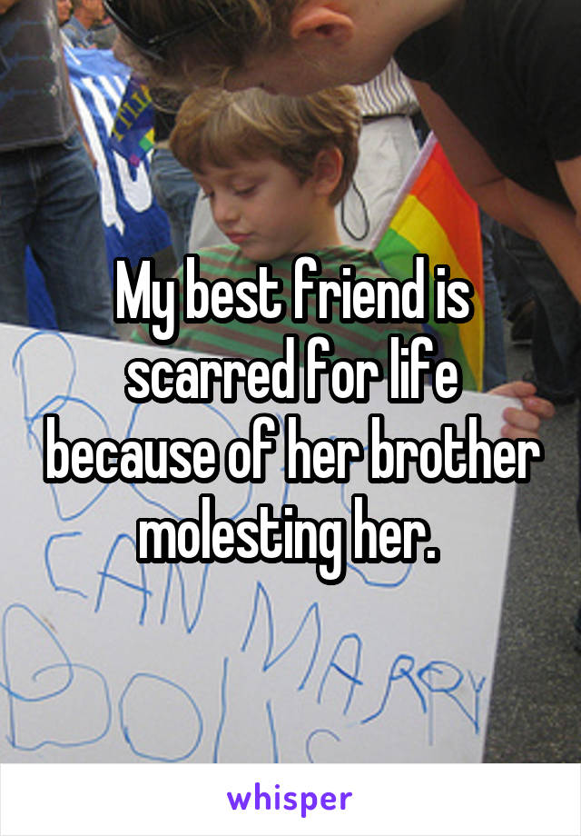My best friend is scarred for life because of her brother molesting her. 