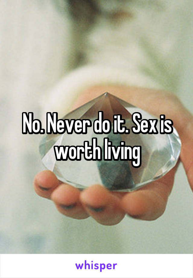 No. Never do it. Sex is worth living
