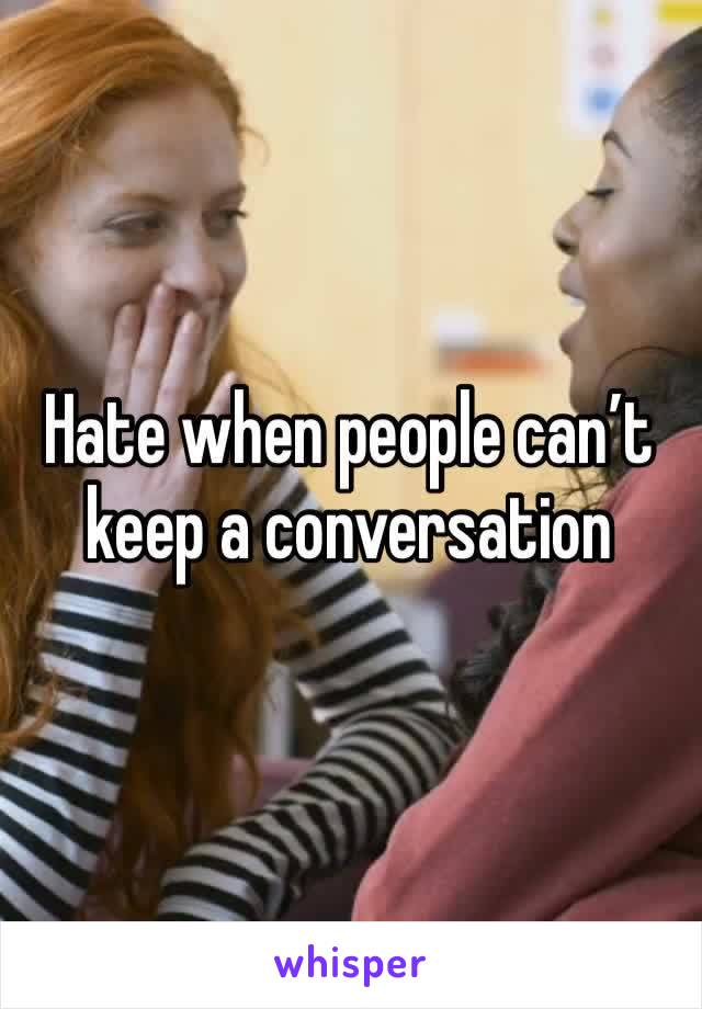 Hate when people can’t keep a conversation 
