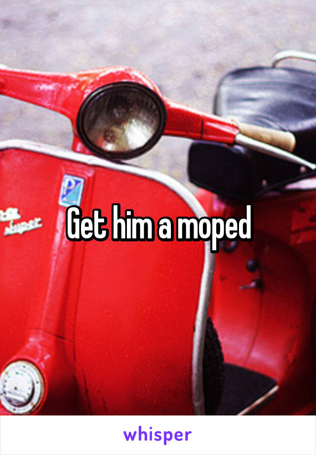 Get him a moped