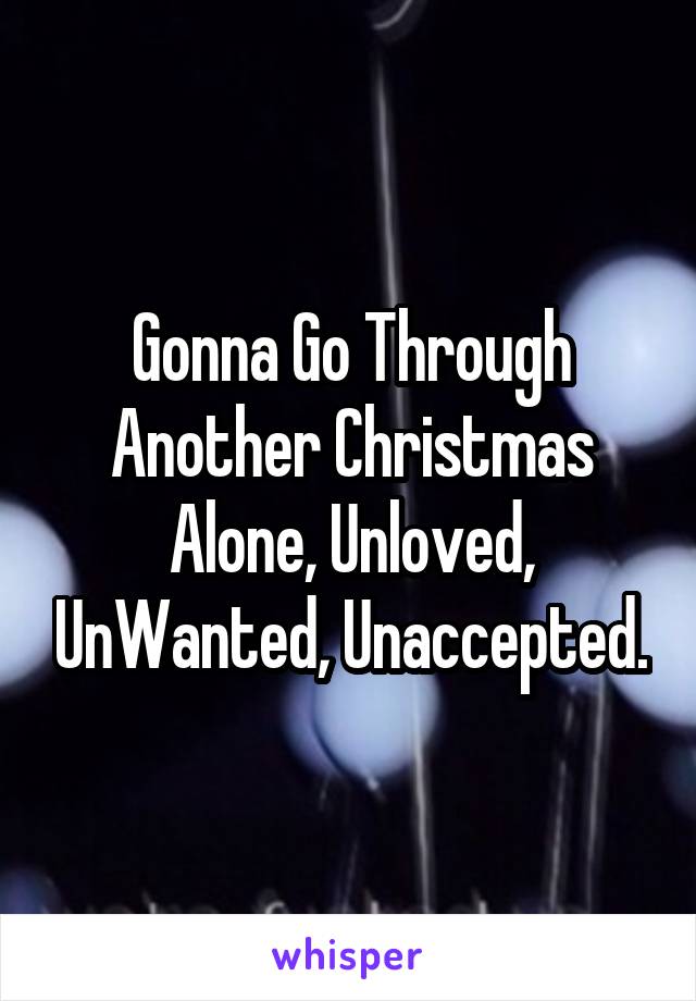Gonna Go Through Another Christmas Alone, Unloved, UnWanted, Unaccepted.