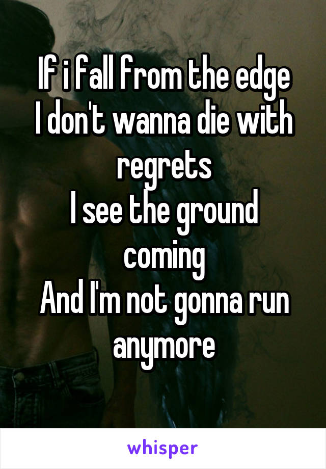 If i fall from the edge
I don't wanna die with regrets
I see the ground coming
And I'm not gonna run anymore
