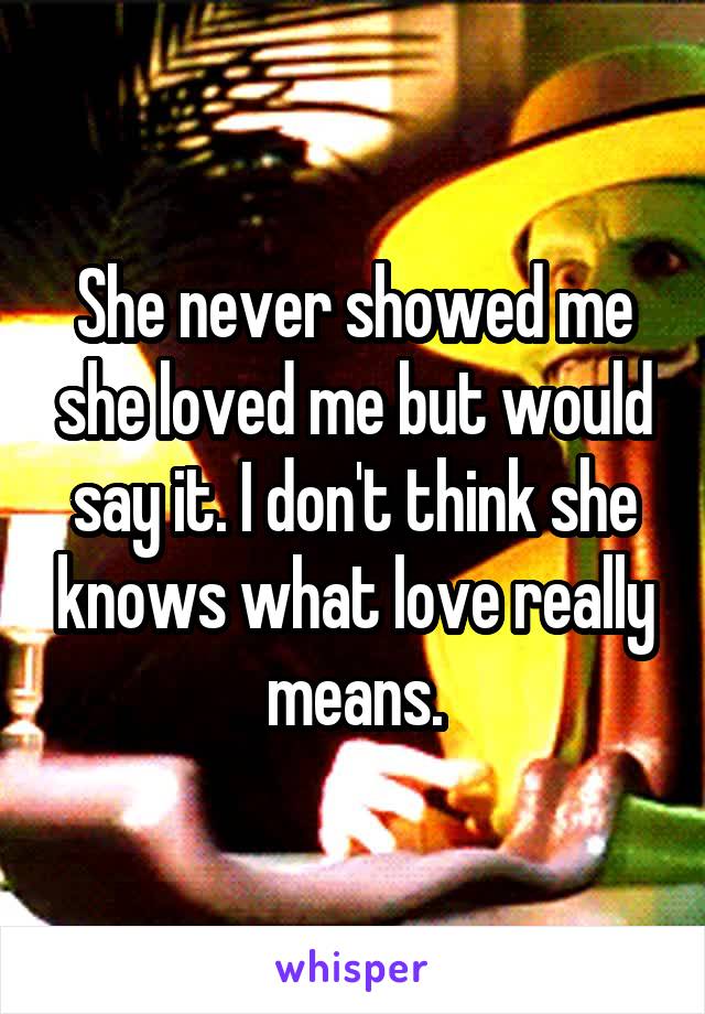She never showed me she loved me but would say it. I don't think she knows what love really means.