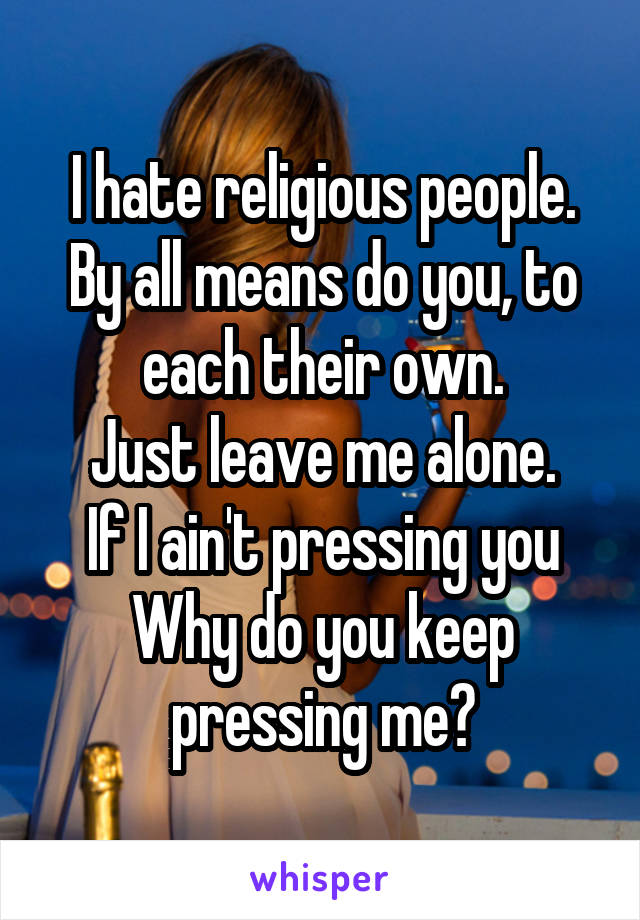 I hate religious people. By all means do you, to each their own.
Just leave me alone.
If I ain't pressing you
Why do you keep pressing me?