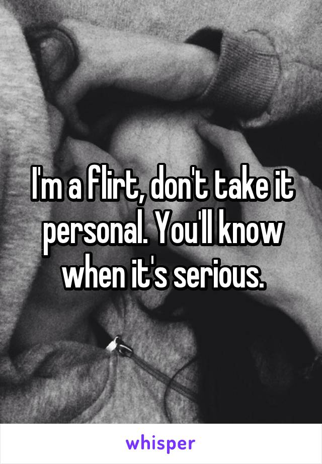 I'm a flirt, don't take it personal. You'll know when it's serious.
