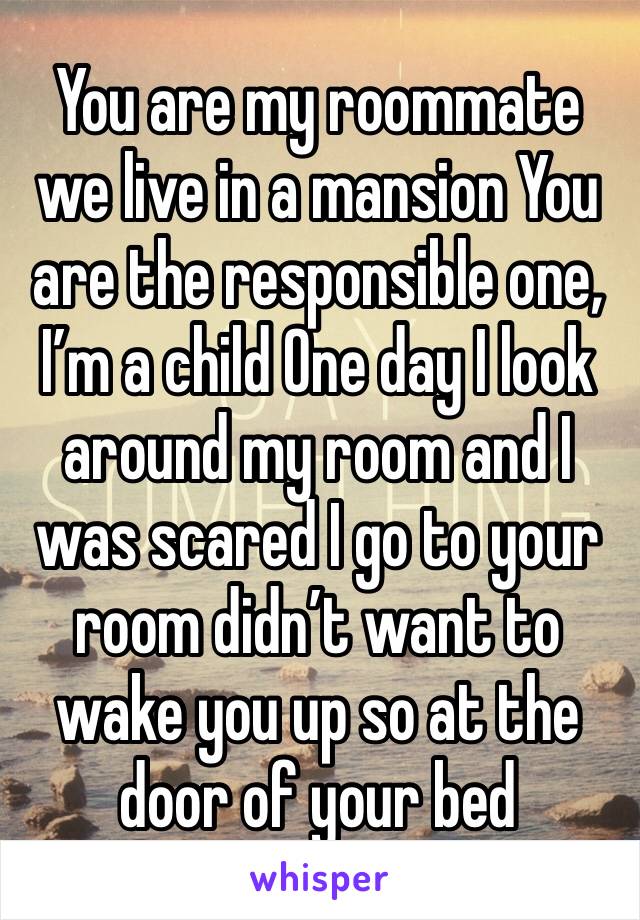 You are my roommate we live in a mansion You are the responsible one, I’m a child One day I look around my room and I was scared I go to your room didn’t want to wake you up so at the door of your bed