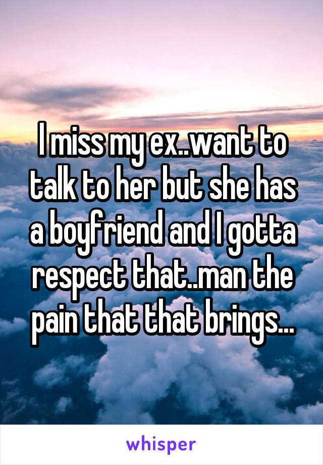 I miss my ex..want to talk to her but she has a boyfriend and I gotta respect that..man the pain that that brings...