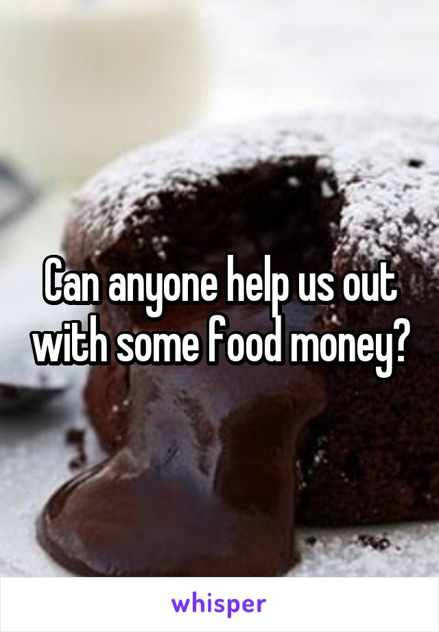 Can anyone help us out with some food money?