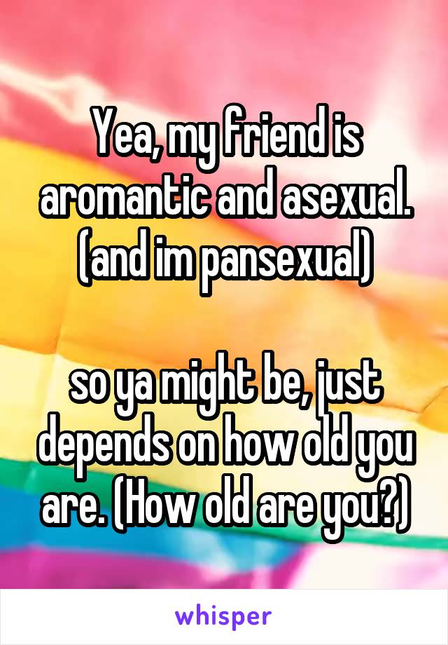 Yea, my friend is aromantic and asexual. (and im pansexual)

so ya might be, just depends on how old you are. (How old are you?)