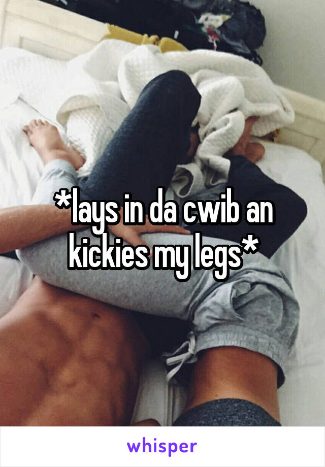*lays in da cwib an kickies my legs*