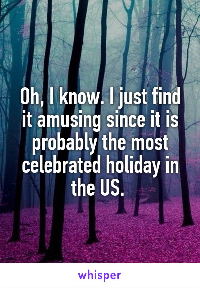 Oh, I know. I just find it amusing since it is probably the most celebrated holiday in the US. 