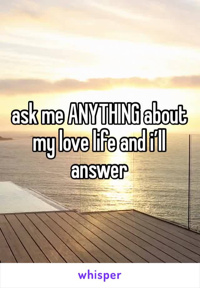 ask me ANYTHING about my love life and i’ll answer 