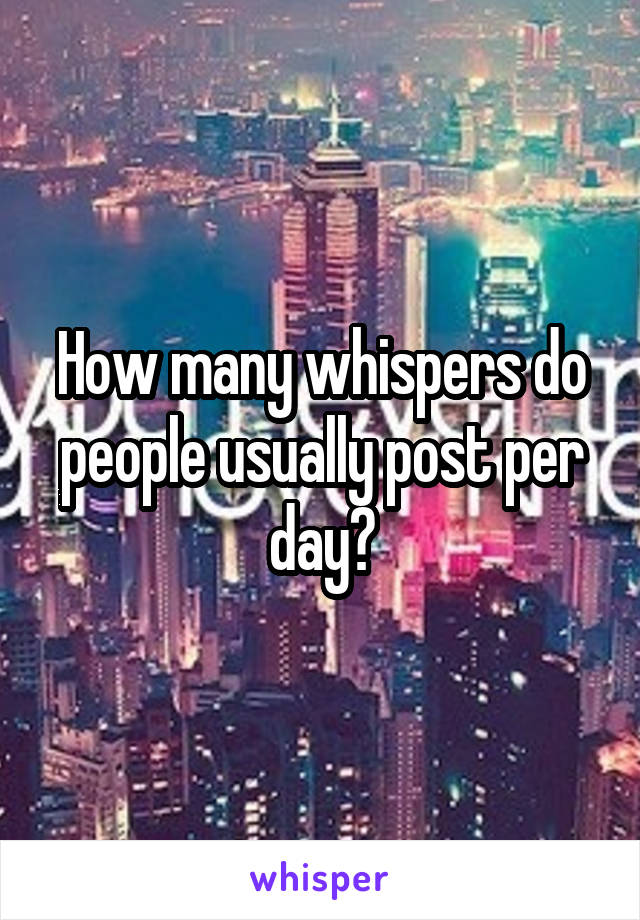 How many whispers do people usually post per day?