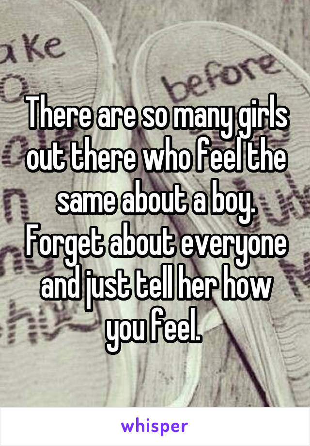 There are so many girls out there who feel the same about a boy. Forget about everyone and just tell her how you feel. 