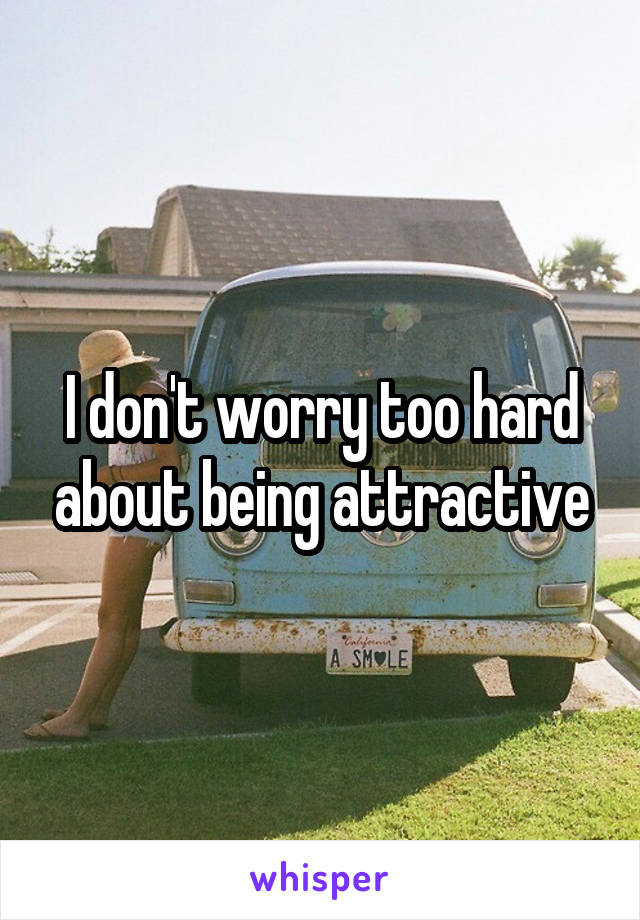 I don't worry too hard about being attractive