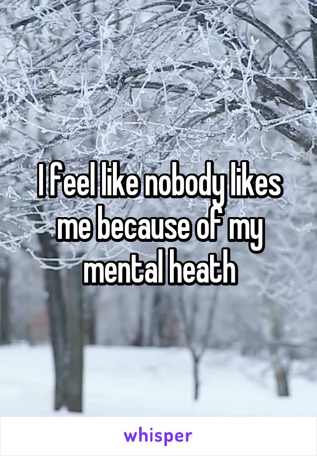 I feel like nobody likes me because of my mental heath