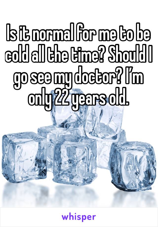 Is it normal for me to be cold all the time? Should I go see my doctor? I’m only 22 years old. 