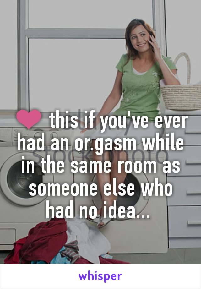 ❤️ this if you've ever had an or.gasm while in the same room as someone else who had no idea... 