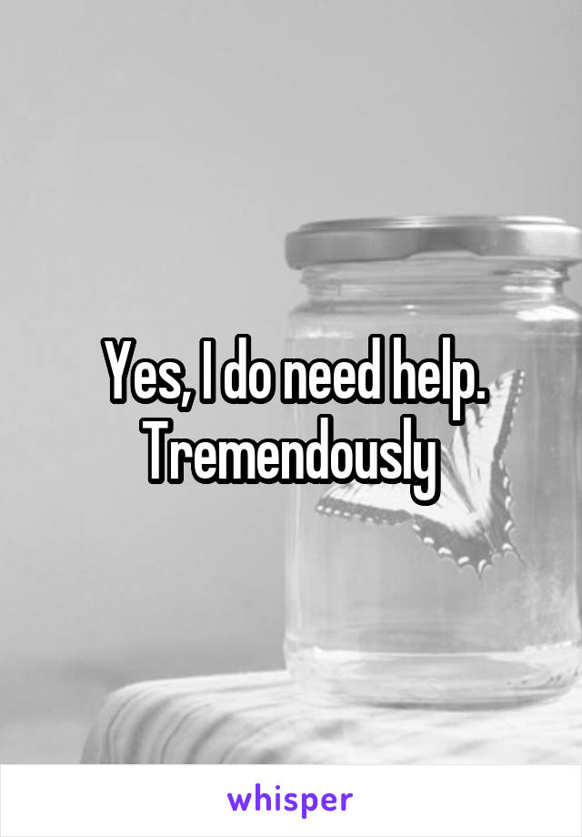 Yes, I do need help. Tremendously 