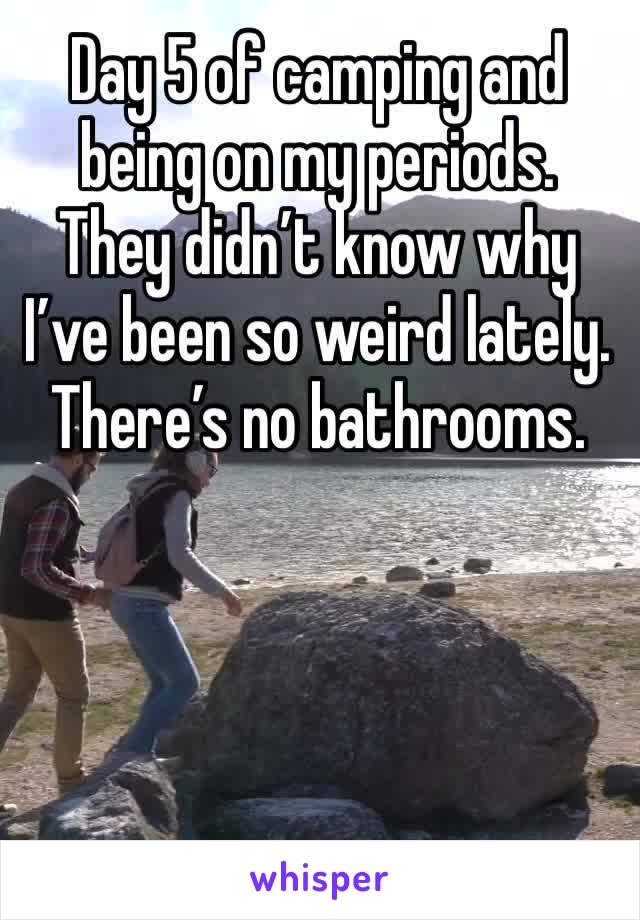 Day 5 of camping and being on my periods. They didn’t know why I’ve been so weird lately. There’s no bathrooms. 